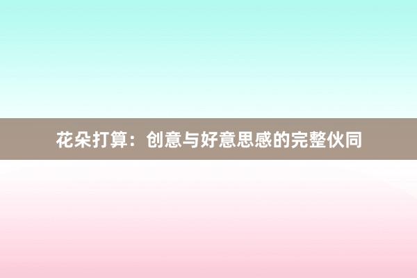 花朵打算：创意与好意思感的完整伙同