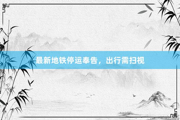 最新地铁停运奉告，出行需扫视