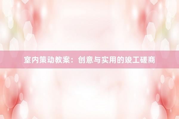 室内策动教案：创意与实用的竣工磋商