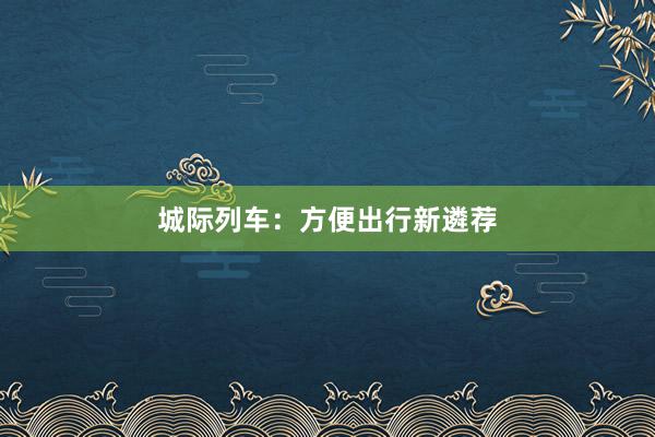 城际列车:方便出行新遴荐