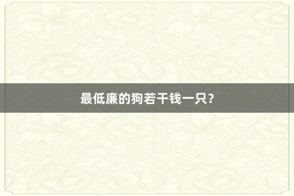 最低廉的狗若干钱一只？