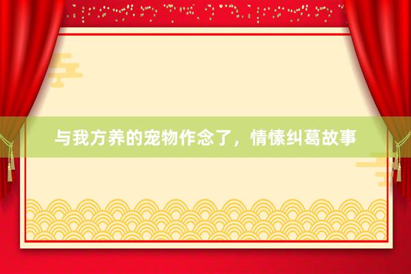 与我方养的宠物作念了，情愫纠葛故事